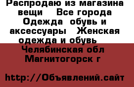 Распродаю из магазина вещи  - Все города Одежда, обувь и аксессуары » Женская одежда и обувь   . Челябинская обл.,Магнитогорск г.